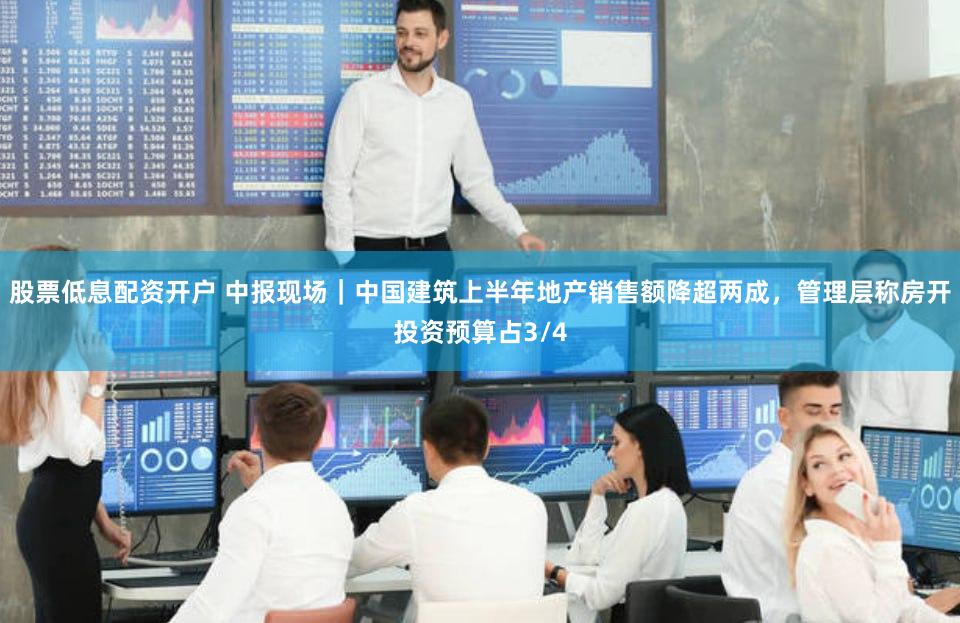 股票低息配资开户 中报现场｜中国建筑上半年地产销售额降超两成，管理层称房开投资预算占3/4