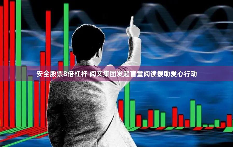 安全股票8倍杠杆 阅文集团发起盲童阅读援助爱心行动