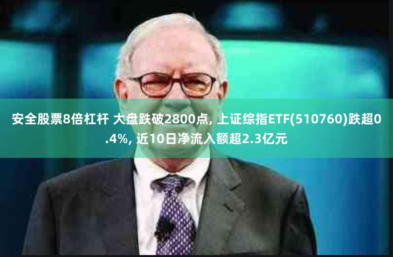 安全股票8倍杠杆 大盘跌破2800点, 上证综指ETF(510760)跌超0.4%, 近10日净流入额超2.3亿元