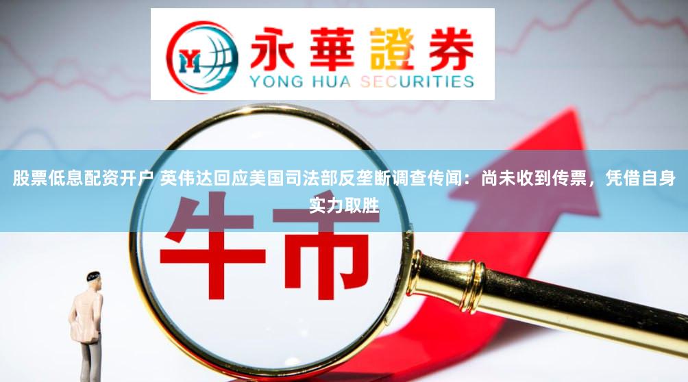 股票低息配资开户 英伟达回应美国司法部反垄断调查传闻：尚未收到传票，凭借自身实力取胜