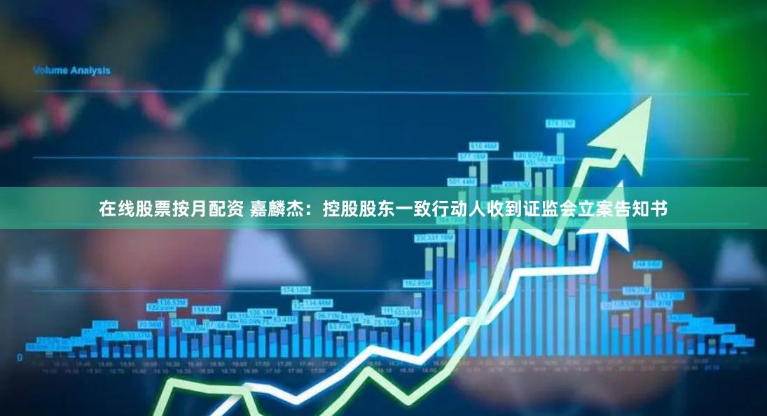 在线股票按月配资 嘉麟杰：控股股东一致行动人收到证监会立案告知书