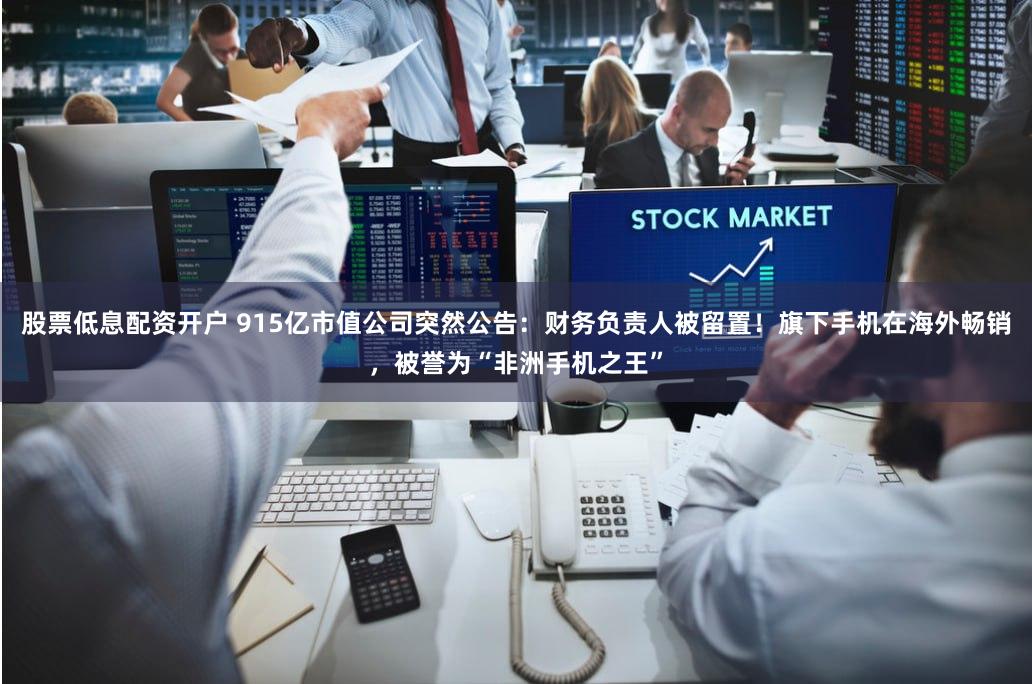 股票低息配资开户 915亿市值公司突然公告：财务负责人被留置！旗下手机在海外畅销，被誉为“非洲手机之王”