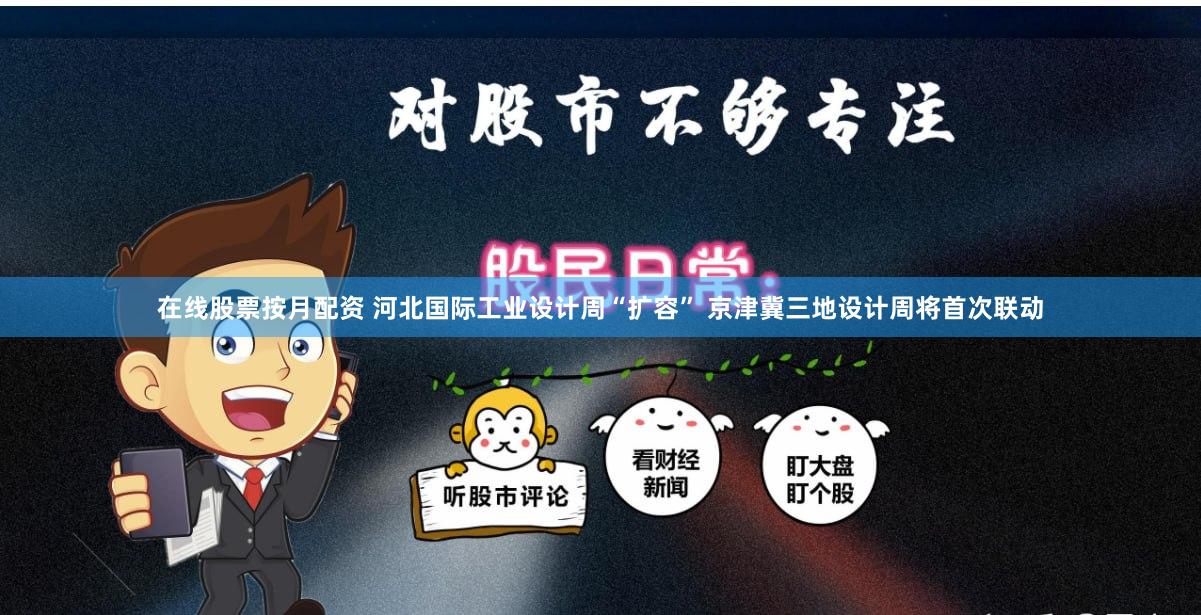 在线股票按月配资 河北国际工业设计周“扩容” 京津冀三地设计周将首次联动