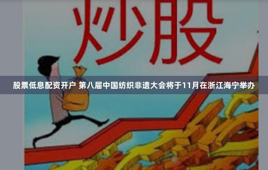 股票低息配资开户 第八届中国纺织非遗大会将于11月在浙江海宁举办