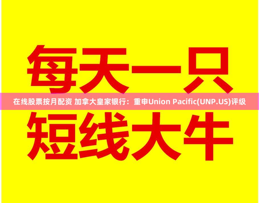 在线股票按月配资 加拿大皇家银行：重申Union Pacific(UNP.US)评级