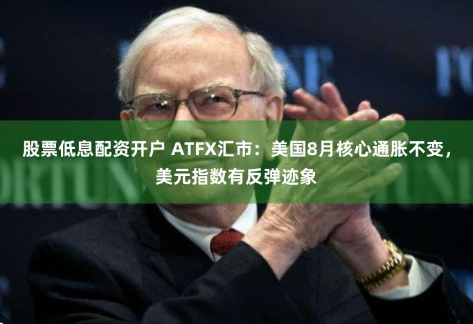 股票低息配资开户 ATFX汇市：美国8月核心通胀不变，美元指数有反弹迹象