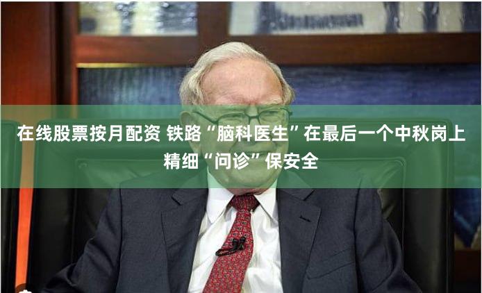 在线股票按月配资 铁路“脑科医生”在最后一个中秋岗上精细“问诊”保安全