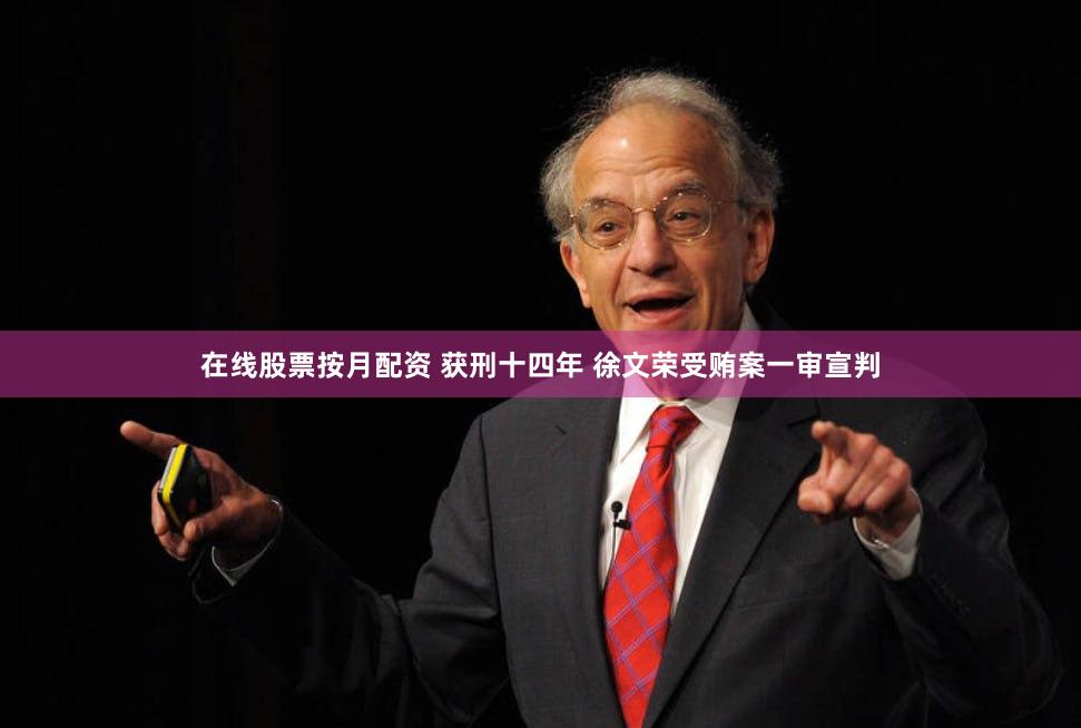 在线股票按月配资 获刑十四年 徐文荣受贿案一审宣判