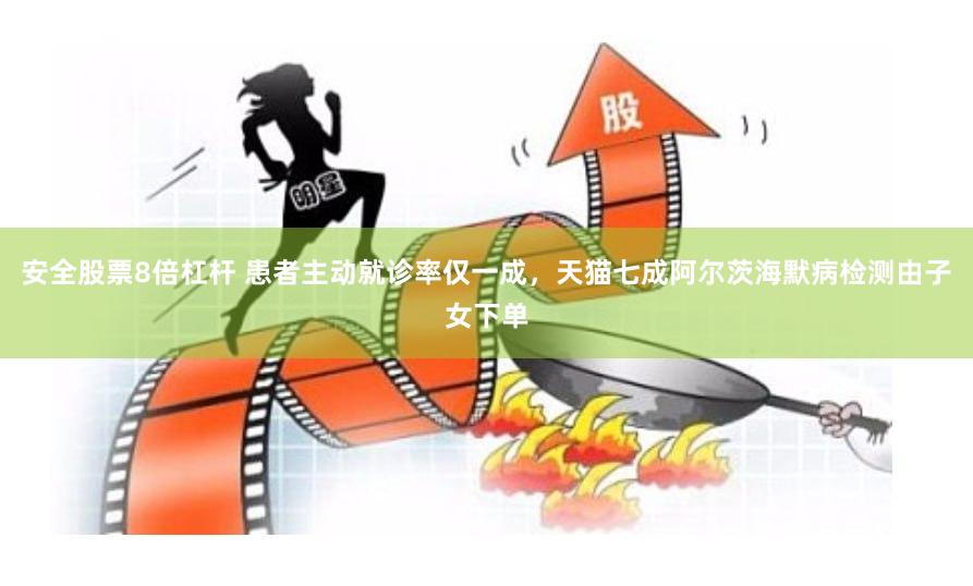 安全股票8倍杠杆 患者主动就诊率仅一成，天猫七成阿尔茨海默病检测由子女下单
