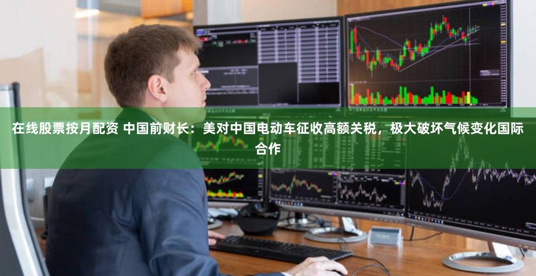 在线股票按月配资 中国前财长：美对中国电动车征收高额关税，极大破坏气候变化国际合作
