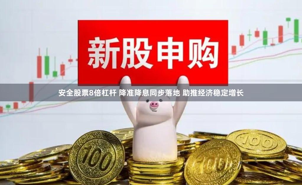 安全股票8倍杠杆 降准降息同步落地 助推经济稳定增长