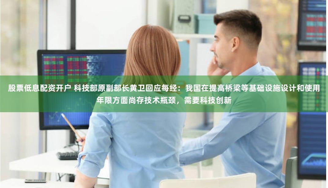 股票低息配资开户 科技部原副部长黄卫回应每经：我国在提高桥梁等基础设施设计和使用年限方面尚存技术瓶颈，需要科技创新