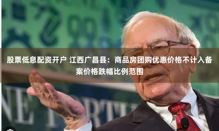 股票低息配资开户 江西广昌县：商品房团购优惠价格不计入备案价格跌幅比例范围