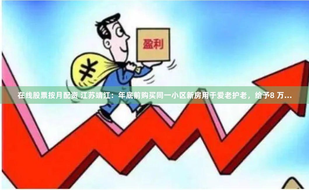 在线股票按月配资 江苏靖江：年底前购买同一小区新房用于爱老护老，给予8 万...
