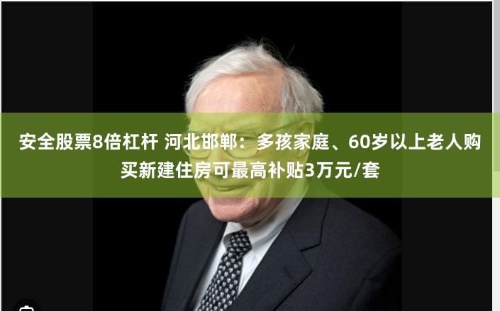 安全股票8倍杠杆 河北邯郸：多孩家庭、60岁以上老人购买新建住房可最高补贴3万元/套