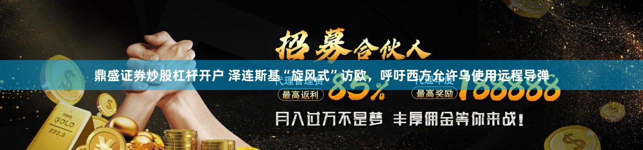鼎盛证券炒股杠杆开户 泽连斯基“旋风式”访欧，呼吁西方允许乌使用远程导弹