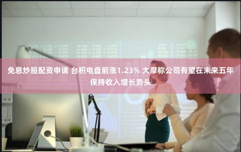 免息炒股配资申请 台积电盘前涨1.23% 大摩称公司有望在未来五年保持收入增长势头