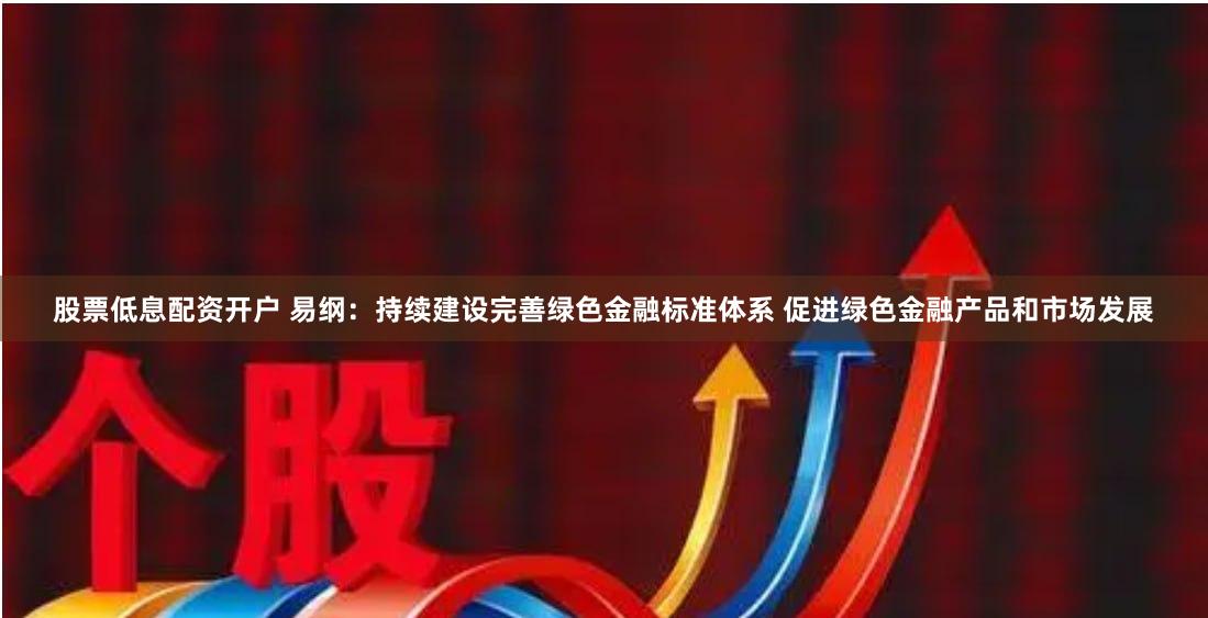 股票低息配资开户 易纲：持续建设完善绿色金融标准体系 促进绿色金融产品和市场发展
