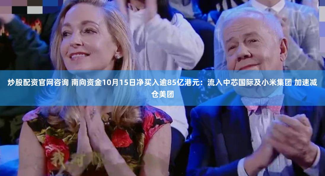 炒股配资官网咨询 南向资金10月15日净买入逾85亿港元：流入中芯国际及小米集团 加速减仓美团