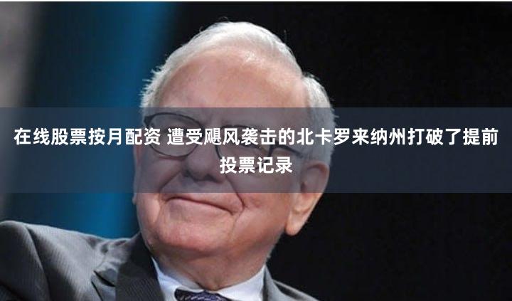 在线股票按月配资 遭受飓风袭击的北卡罗来纳州打破了提前投票记录