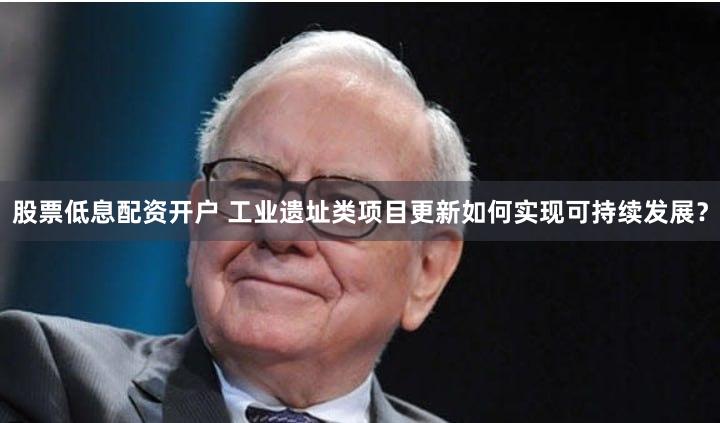 股票低息配资开户 工业遗址类项目更新如何实现可持续发展？