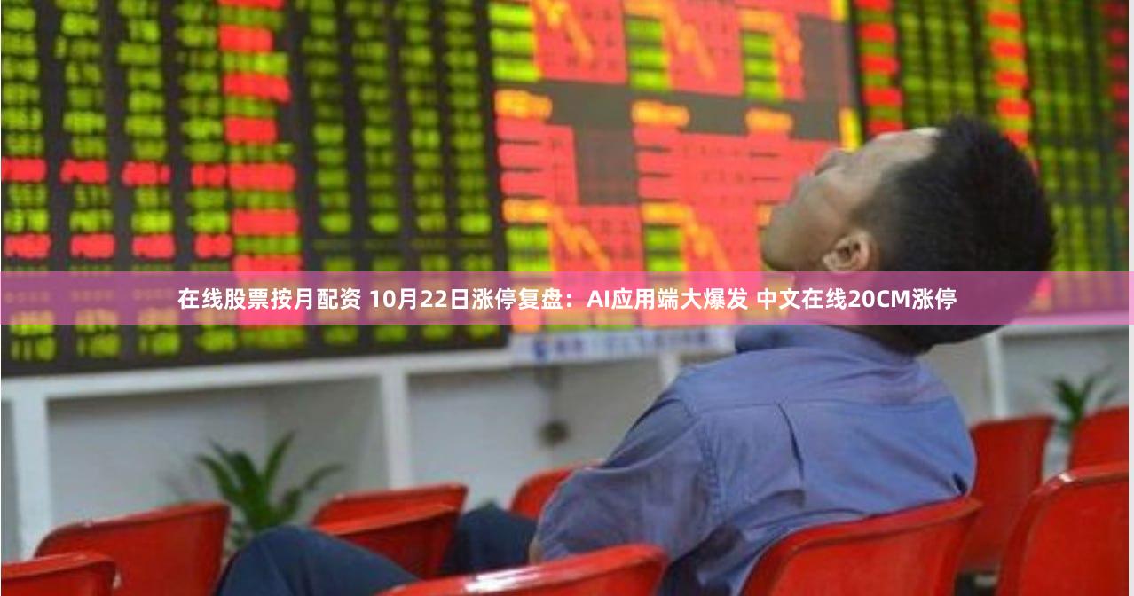 在线股票按月配资 10月22日涨停复盘：AI应用端大爆发 中文在线20CM涨停