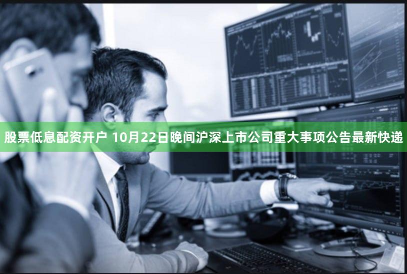 股票低息配资开户 10月22日晚间沪深上市公司重大事项公告最新快递