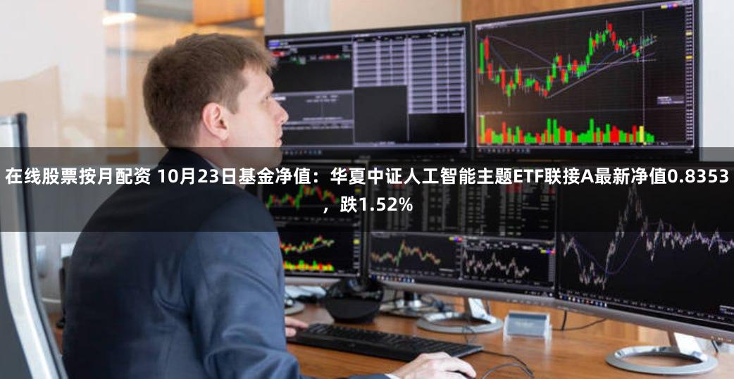 在线股票按月配资 10月23日基金净值：华夏中证人工智能主题ETF联接A最新净值0.8353，跌1.52%