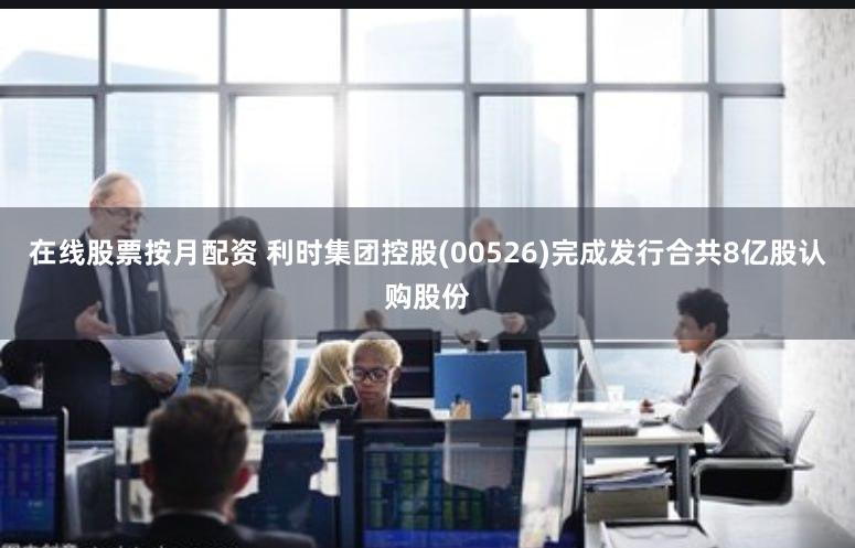在线股票按月配资 利时集团控股(00526)完成发行合共8亿股认购股份