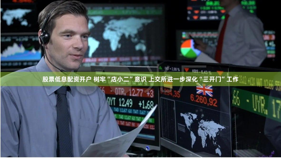 股票低息配资开户 树牢“店小二”意识 上交所进一步深化“三开门”工作
