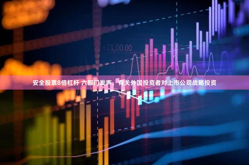安全股票8倍杠杆 六部门发声，有关外国投资者对上市公司战略投资