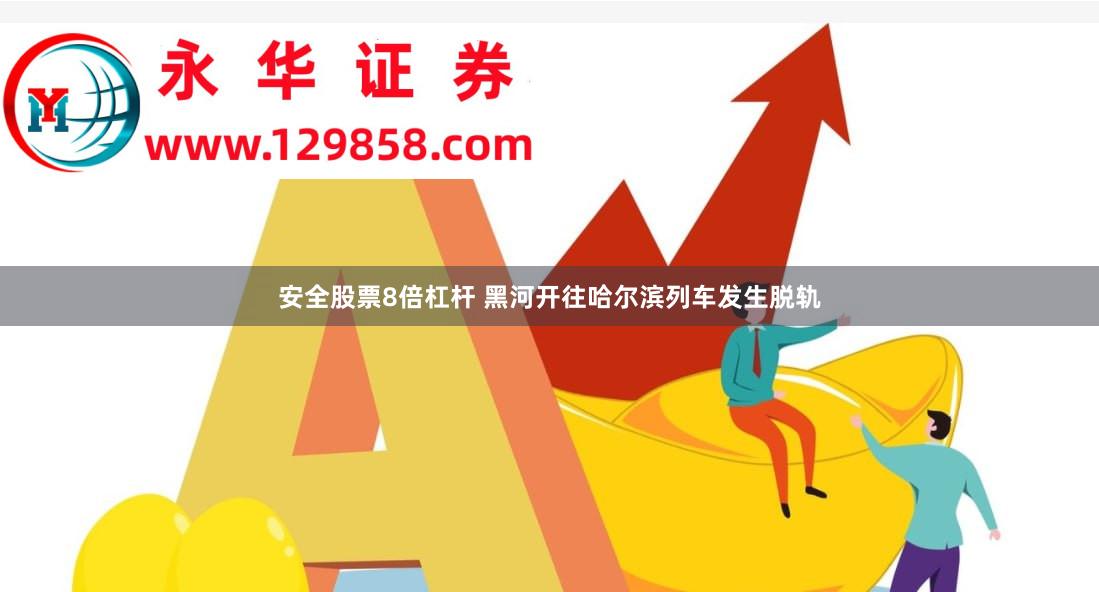 安全股票8倍杠杆 黑河开往哈尔滨列车发生脱轨