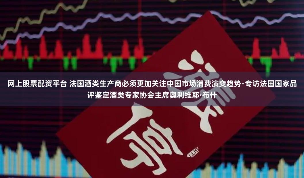 网上股票配资平台 法国酒类生产商必须更加关注中国市场消费演变趋势-专访法国国家品评鉴定酒类专家协会主席奥利维耶·布什