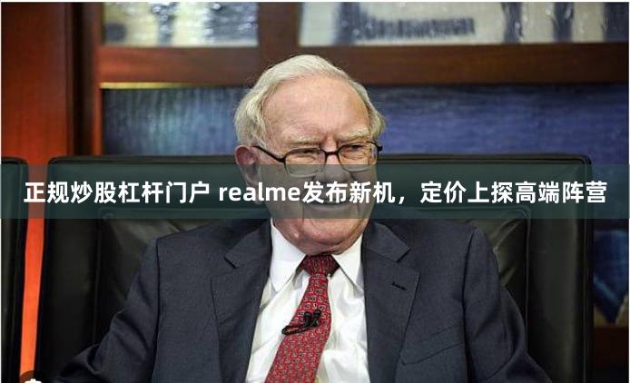正规炒股杠杆门户 realme发布新机，定价上探高端阵营