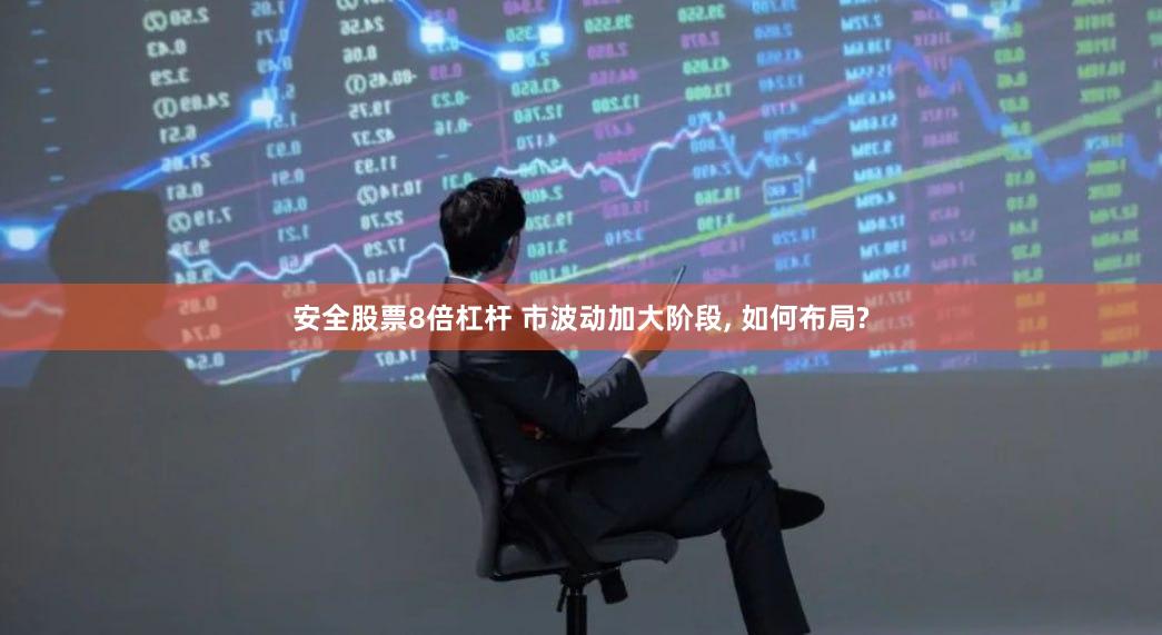 安全股票8倍杠杆 市波动加大阶段, 如何布局?