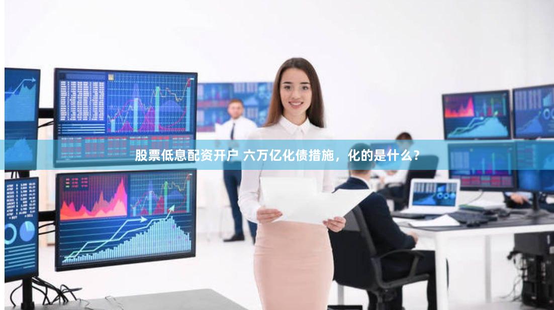 股票低息配资开户 六万亿化债措施，化的是什么？