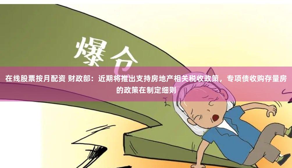 在线股票按月配资 财政部：近期将推出支持房地产相关税收政策，专项债收购存量房的政策在制定细则