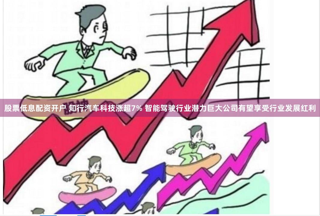 股票低息配资开户 知行汽车科技涨超7% 智能驾驶行业潜力巨大公司有望享受行业发展红利