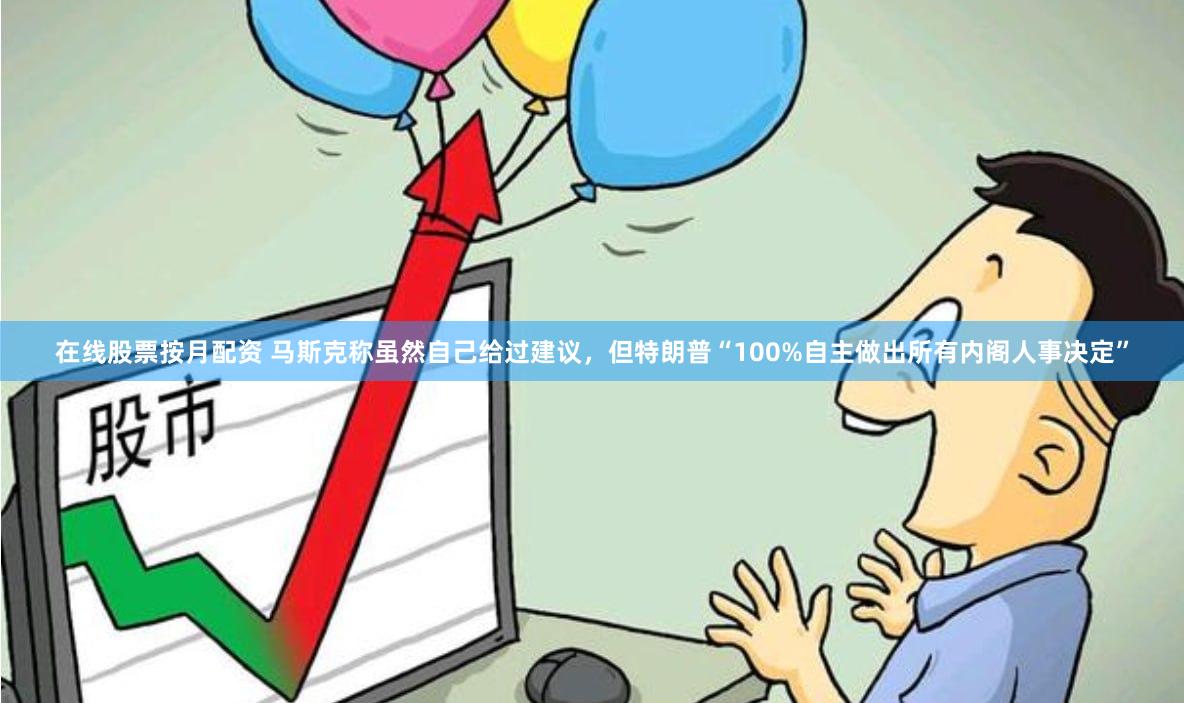 在线股票按月配资 马斯克称虽然自己给过建议，但特朗普“100%自主做出所有内阁人事决定”
