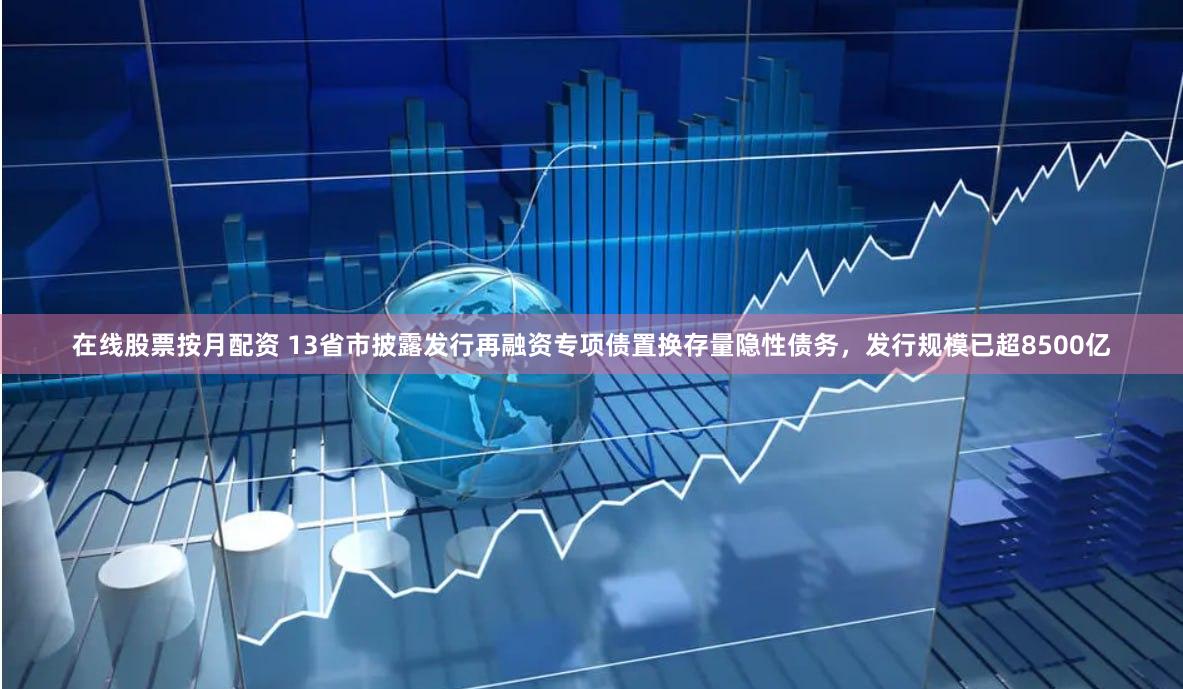 在线股票按月配资 13省市披露发行再融资专项债置换存量隐性债务，发行规模已超8500亿