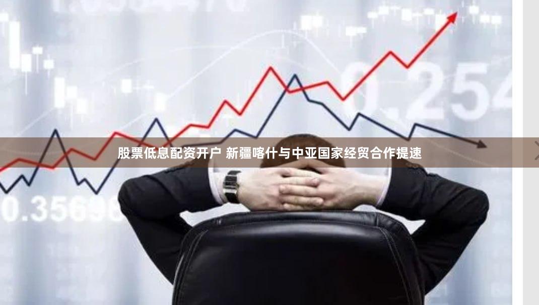 股票低息配资开户 新疆喀什与中亚国家经贸合作提速