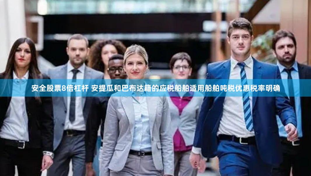 安全股票8倍杠杆 安提瓜和巴布达籍的应税船舶适用船舶吨税优惠税率明确