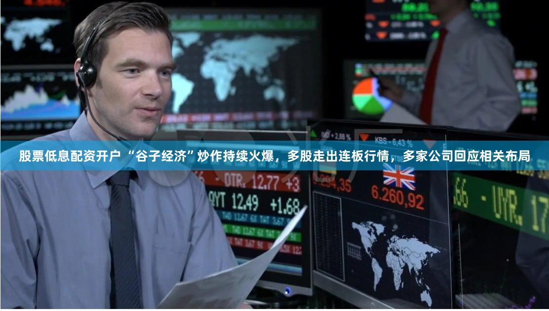 股票低息配资开户 “谷子经济”炒作持续火爆，多股走出连板行情，多家公司回应相关布局