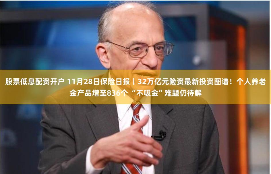 股票低息配资开户 11月28日保险日报丨32万亿元险资最新投资图谱！个人养老金产品增至836个 “不吸金”难题仍待解