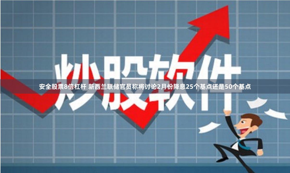 安全股票8倍杠杆 新西兰联储官员称将讨论2月份降息25个基点还是50个基点