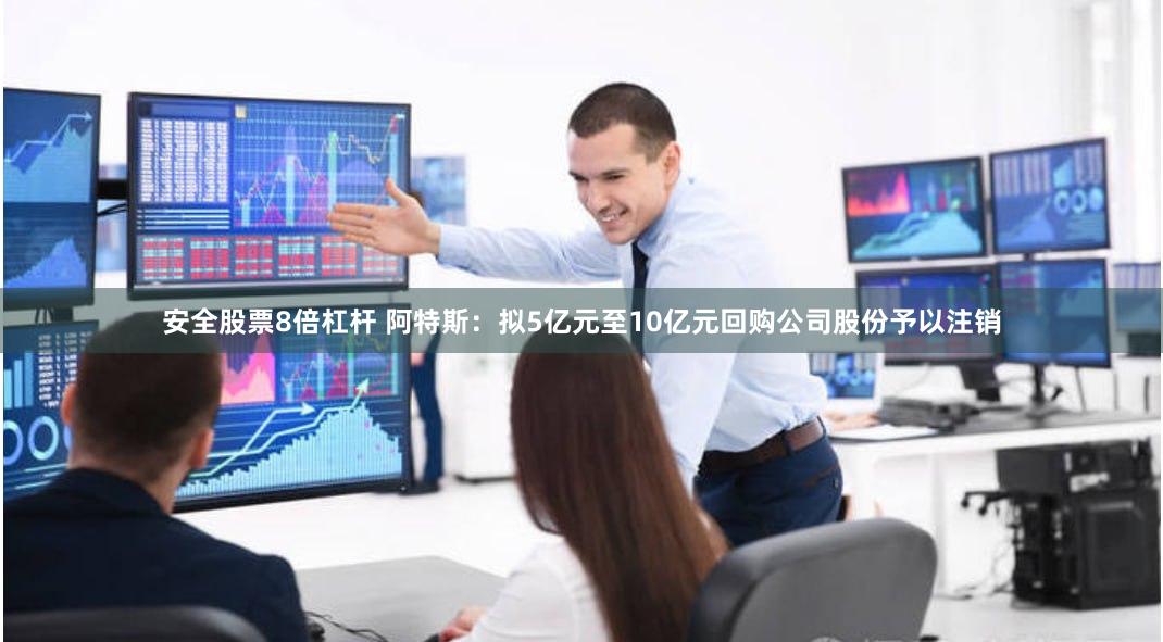 安全股票8倍杠杆 阿特斯：拟5亿元至10亿元回购公司股份予以注销