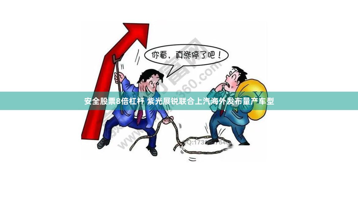 安全股票8倍杠杆 紫光展锐联合上汽海外发布量产车型
