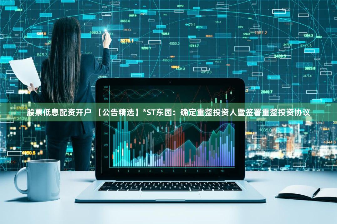 股票低息配资开户 【公告精选】*ST东园：确定重整投资人暨签署重整投资协议
