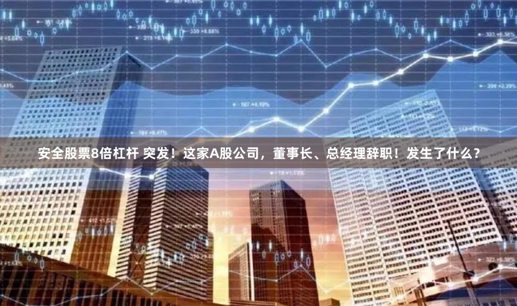 安全股票8倍杠杆 突发！这家A股公司，董事长、总经理辞职！发生了什么？