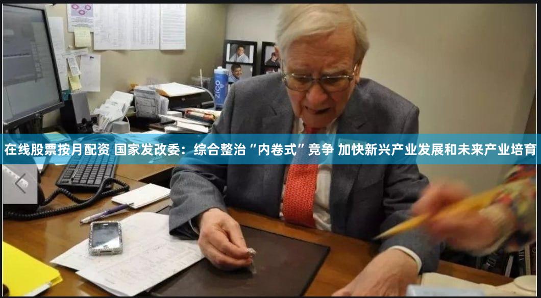 在线股票按月配资 国家发改委：综合整治“内卷式”竞争 加快新兴产业发展和未来产业培育